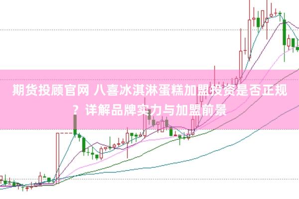 期货投顾官网 八喜冰淇淋蛋糕加盟投资是否正规？详解品牌实力与加盟前景