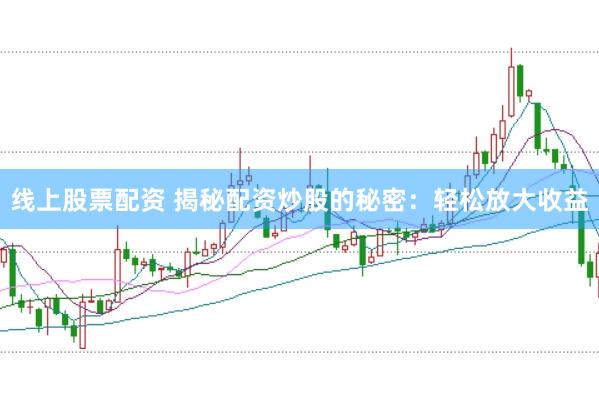 线上股票配资 揭秘配资炒股的秘密：轻松放大收益