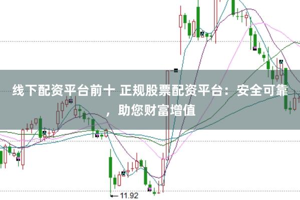 线下配资平台前十 正规股票配资平台：安全可靠，助您财富增值