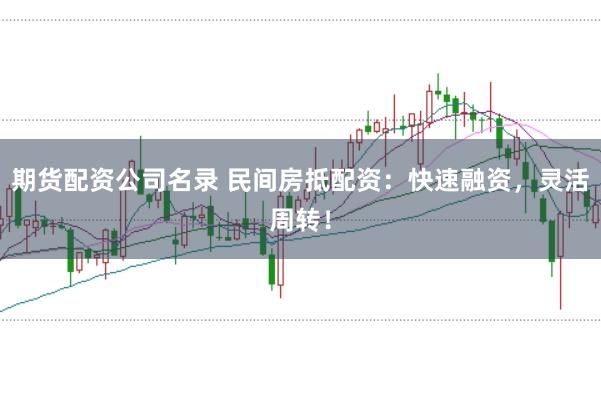 期货配资公司名录 民间房抵配资：快速融资，灵活周转！