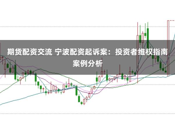 期货配资交流 宁波配资起诉案：投资者维权指南案例分析