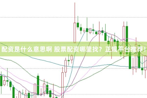 配资是什么意思啊 股票配资哪里找？正规平台推荐！