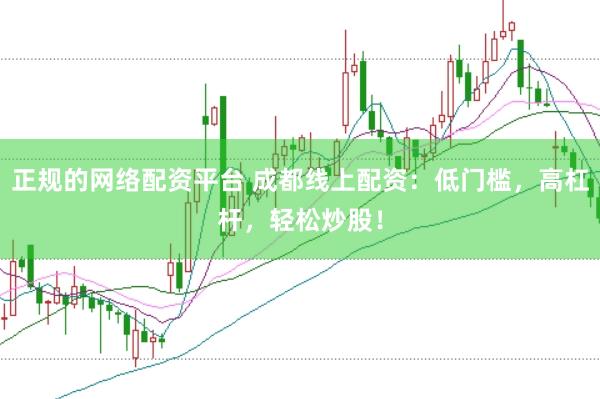 正规的网络配资平台 成都线上配资：低门槛，高杠杆，轻松炒股！