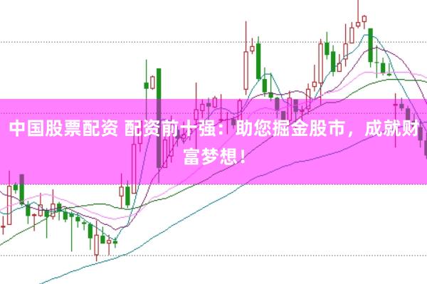 中国股票配资 配资前十强：助您掘金股市，成就财富梦想！