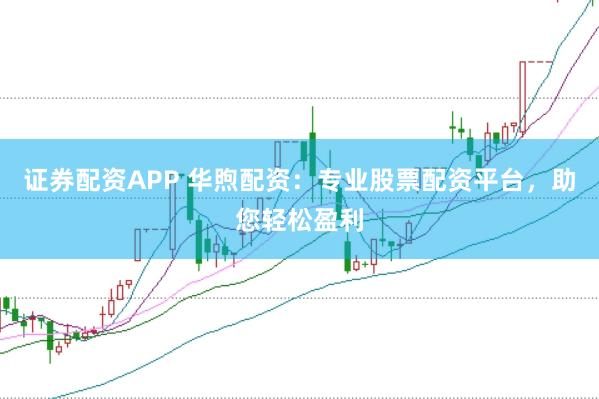 证券配资APP 华煦配资：专业股票配资平台，助您轻松盈利