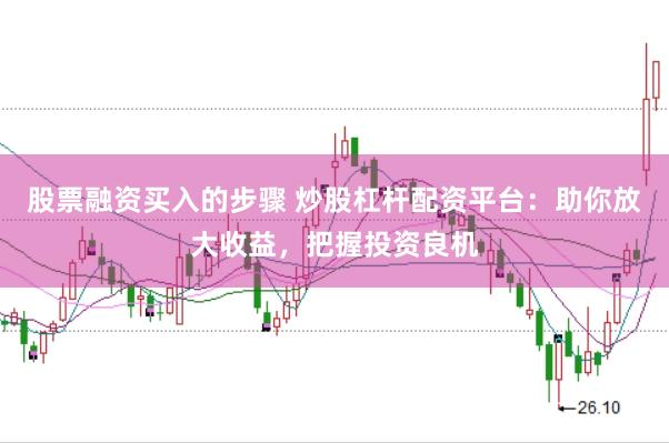 股票融资买入的步骤 炒股杠杆配资平台：助你放大收益，把握投资良机