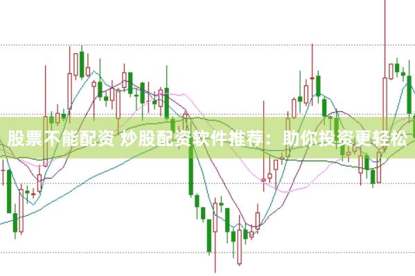 股票不能配资 炒股配资软件推荐：助你投资更轻松
