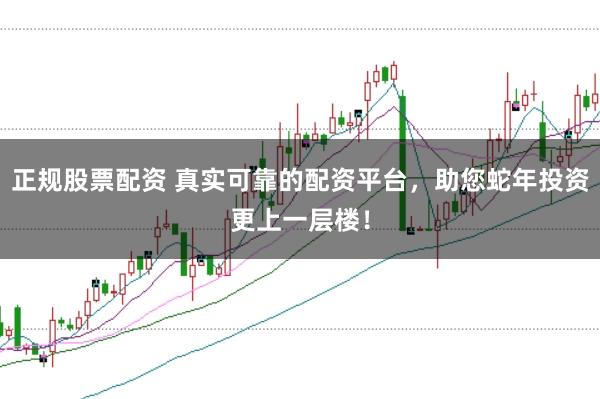 正规股票配资 真实可靠的配资平台，助您蛇年投资更上一层楼！