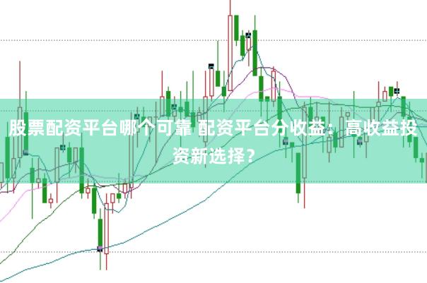 股票配资平台哪个可靠 配资平台分收益：高收益投资新选择？