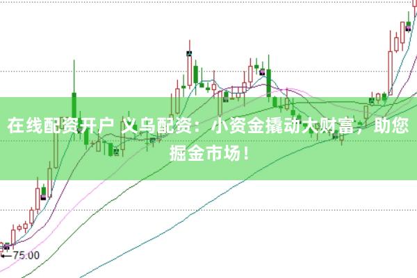 在线配资开户 义乌配资：小资金撬动大财富，助您掘金市场！