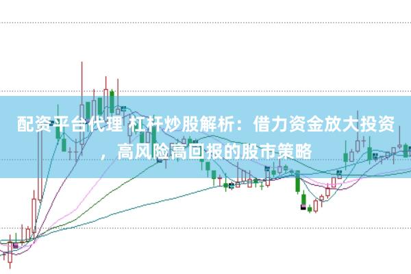 配资平台代理 杠杆炒股解析：借力资金放大投资，高风险高回报的股市策略