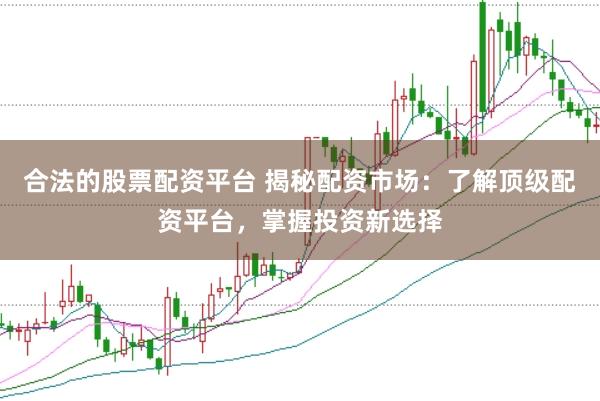 合法的股票配资平台 揭秘配资市场：了解顶级配资平台，掌握投资新选择