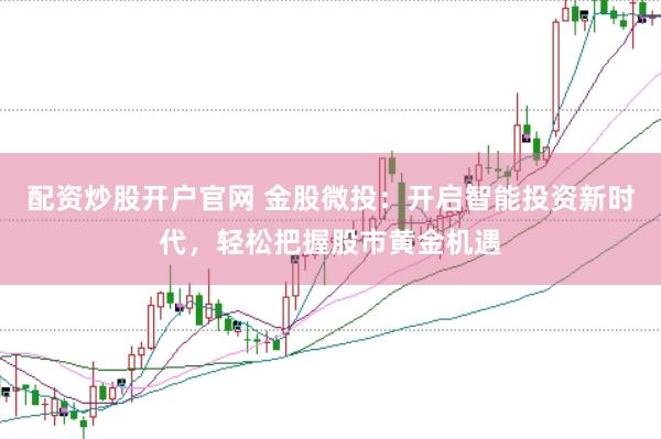 配资炒股开户官网 金股微投：开启智能投资新时代，轻松把握股市黄金机遇