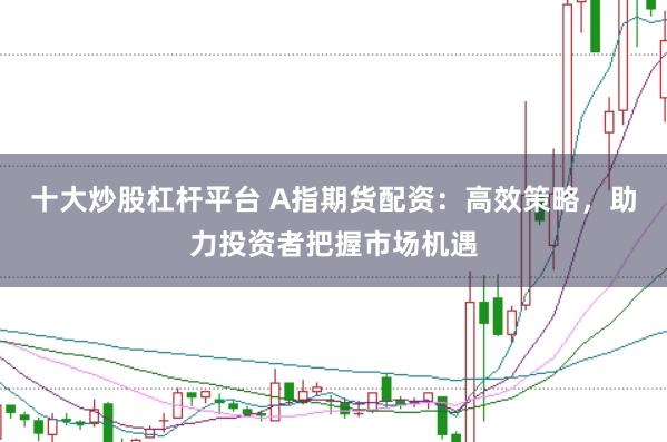 十大炒股杠杆平台 A指期货配资：高效策略，助力投资者把握市场机遇