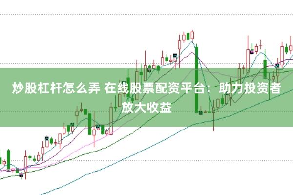炒股杠杆怎么弄 在线股票配资平台：助力投资者放大收益