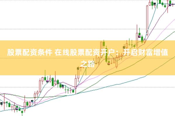 股票配资条件 在线股票配资开户：开启财富增值之路