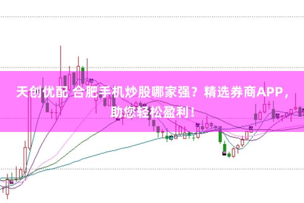 天创优配 合肥手机炒股哪家强？精选券商APP，助您轻松盈利！