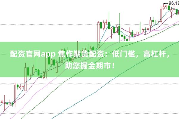 配资官网app 焦作期货配资：低门槛，高杠杆，助您掘金期市！