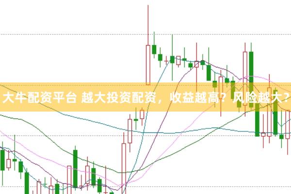 大牛配资平台 越大投资配资，收益越高？风险越大？