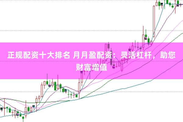 正规配资十大排名 月月盈配资：灵活杠杆，助您财富增值