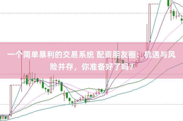 一个简单暴利的交易系统 配资朋友圈：机遇与风险并存，你准备好了吗？
