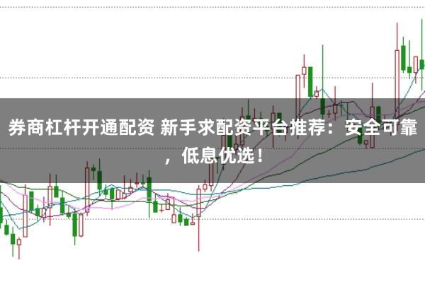 券商杠杆开通配资 新手求配资平台推荐：安全可靠，低息优选！