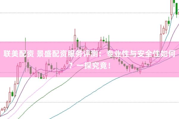 联美配资 景盛配资服务评测：专业性与安全性如何？一探究竟！