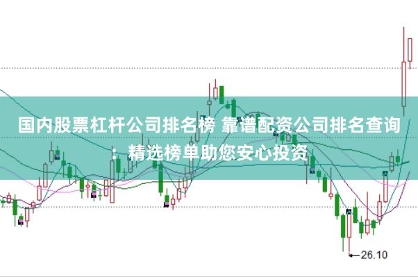 国内股票杠杆公司排名榜 靠谱配资公司排名查询：精选榜单助您安心投资