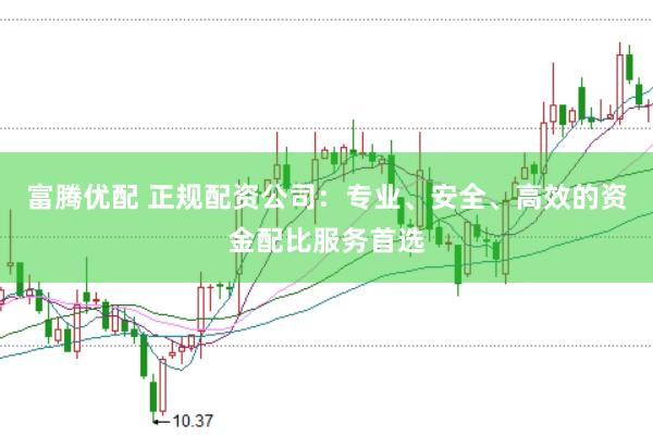 富腾优配 正规配资公司：专业、安全、高效的资金配比服务首选