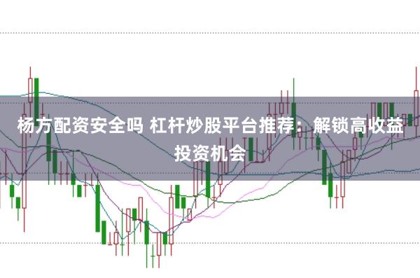 杨方配资安全吗 杠杆炒股平台推荐：解锁高收益投资机会