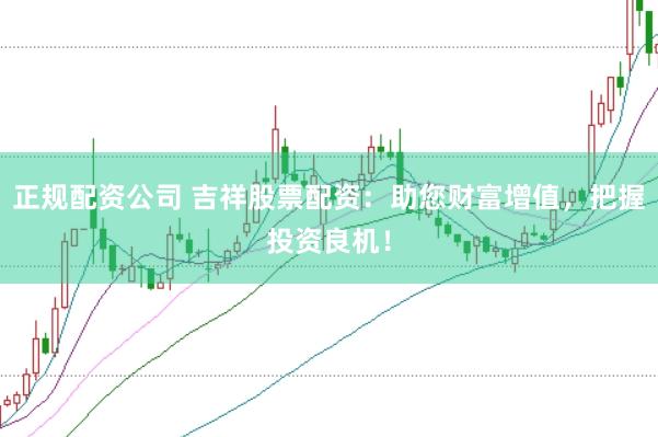正规配资公司 吉祥股票配资：助您财富增值，把握投资良机！