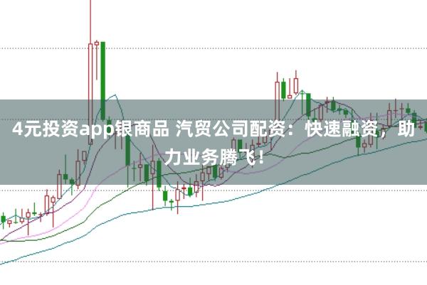4元投资app银商品 汽贸公司配资：快速融资，助力业务腾飞！