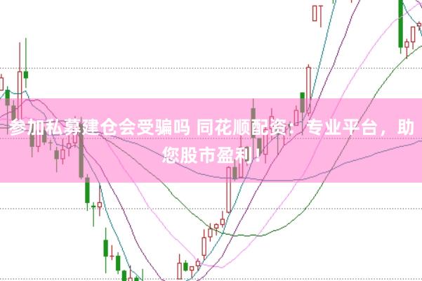 参加私募建仓会受骗吗 同花顺配资：专业平台，助您股市盈利！