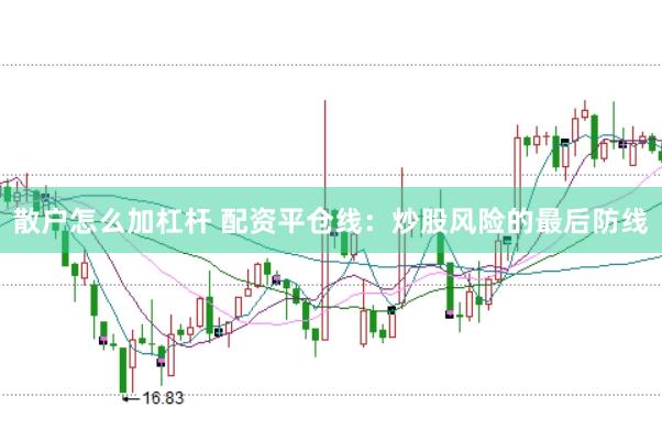 散户怎么加杠杆 配资平仓线：炒股风险的最后防线