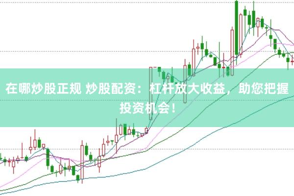 在哪炒股正规 炒股配资：杠杆放大收益，助您把握投资机会！