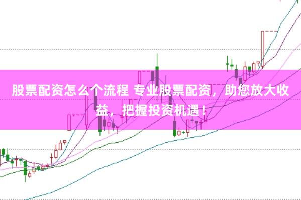 股票配资怎么个流程 专业股票配资，助您放大收益，把握投资机遇！