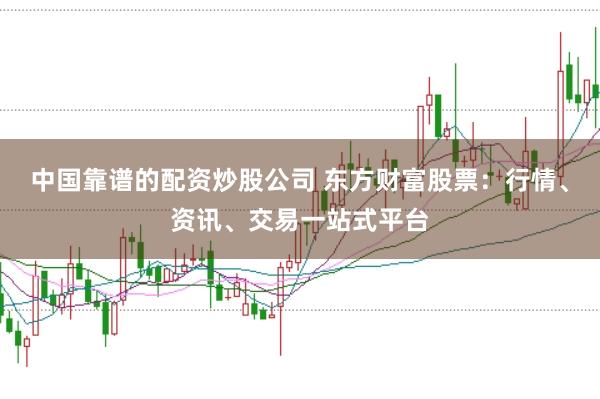 中国靠谱的配资炒股公司 东方财富股票：行情、资讯、交易一站式平台