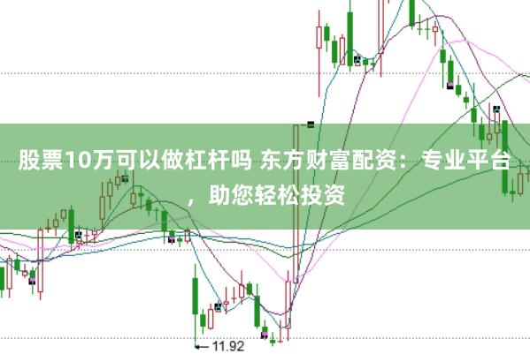 股票10万可以做杠杆吗 东方财富配资：专业平台，助您轻松投资