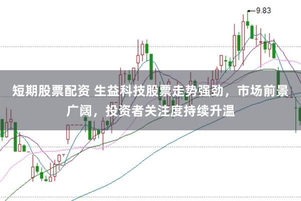 短期股票配资 生益科技股票走势强劲，市场前景广阔，投资者关注度持续升温
