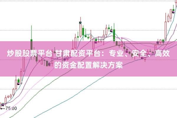 炒股股票平台 甘肃配资平台：专业、安全、高效的资金配置解决方案
