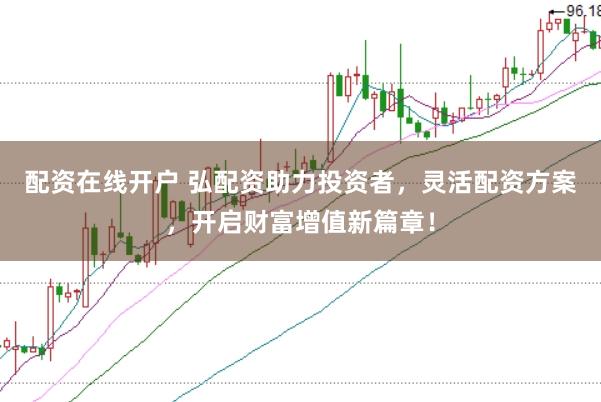 配资在线开户 弘配资助力投资者，灵活配资方案，开启财富增值新篇章！