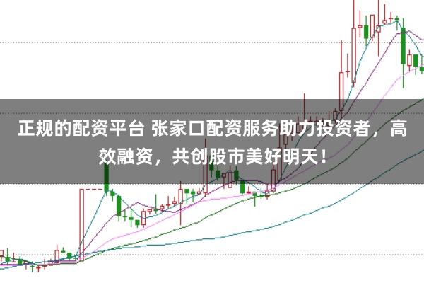 正规的配资平台 张家口配资服务助力投资者，高效融资，共创股市美好明天！