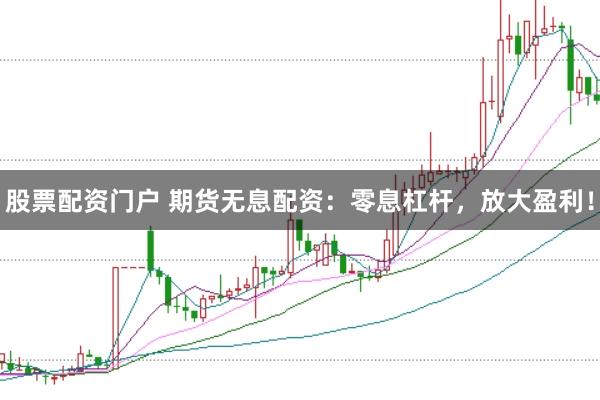 股票配资门户 期货无息配资：零息杠杆，放大盈利！