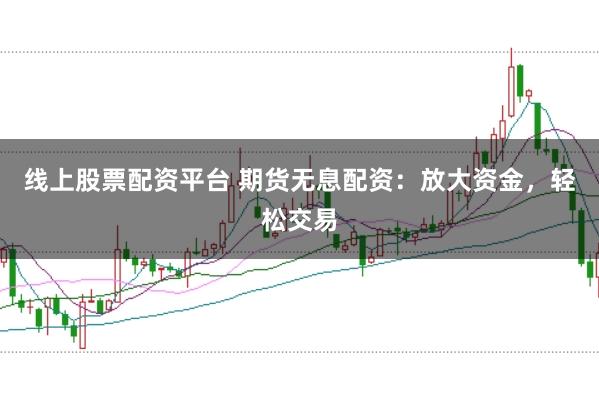 线上股票配资平台 期货无息配资：放大资金，轻松交易