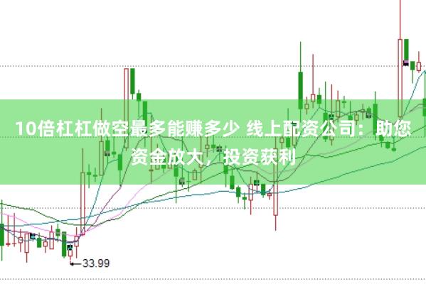 10倍杠杠做空最多能赚多少 线上配资公司：助您资金放大，投资获利
