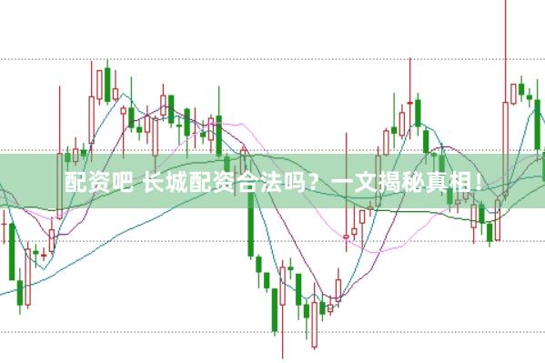 配资吧 长城配资合法吗？一文揭秘真相！