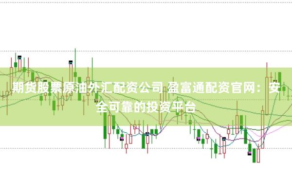 期货股票原油外汇配资公司 盈富通配资官网：安全可靠的投资平台