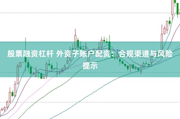 股票融资杠杆 外资子账户配资：合规渠道与风险提示