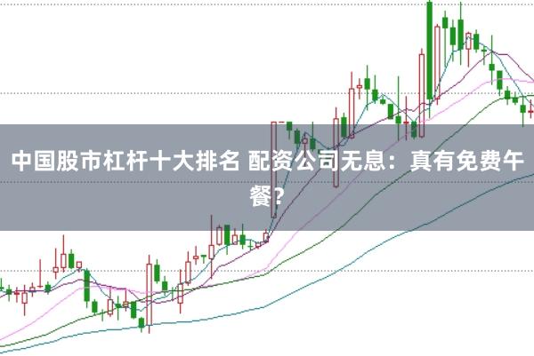 中国股市杠杆十大排名 配资公司无息：真有免费午餐？