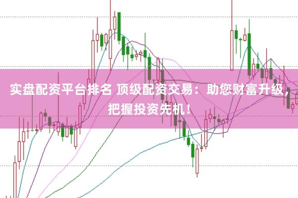 实盘配资平台排名 顶级配资交易：助您财富升级，把握投资先机！
